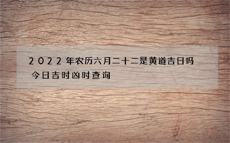 2022年农历六月二十二是黄道吉日吗 今日吉时凶时查询